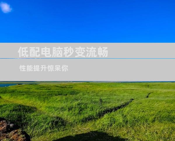 低配电脑秒变流畅 性能提升惊呆你